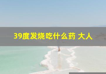 39度发烧吃什么药 大人